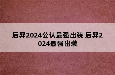 后羿2024公认最强出装 后羿2024最强出装